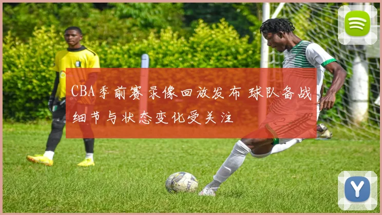 CBA季前赛录像回放发布 球队备战细节与状态变化受关注