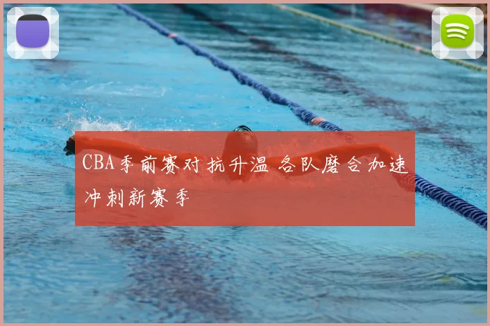 CBA季前赛对抗升温 各队磨合加速冲刺新赛季