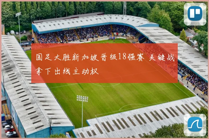 国足大胜新加坡晋级18强赛 关键战拿下出线主动权