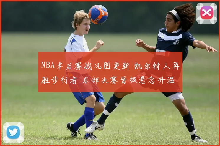 NBA季后赛战况图更新 凯尔特人再胜步行者 东部决赛晋级悬念升温