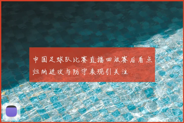 中国足球队比赛直播回放赛后看点归纳进攻与防守表现引关注