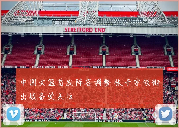 中国女篮首发阵容调整 张子宇领衔出战备受关注