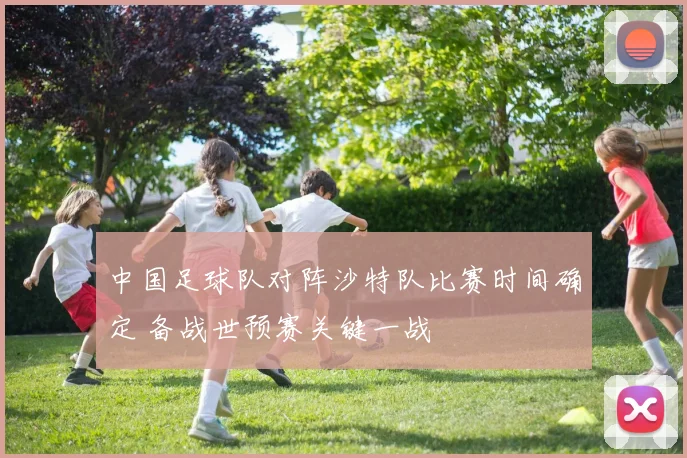 中国足球队对阵沙特队比赛时间确定 备战世预赛关键一战