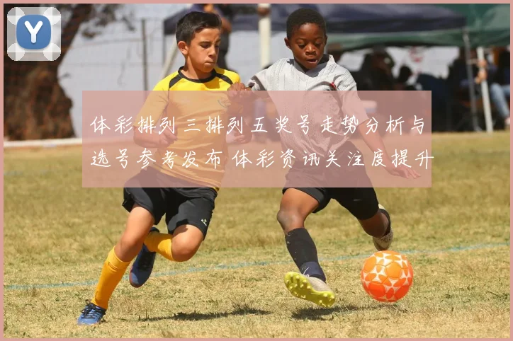 体彩排列三排列五奖号走势分析与选号参考发布 体彩资讯关注度提升