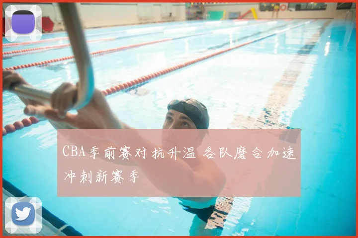 CBA季前赛对抗升温 各队磨合加速冲刺新赛季