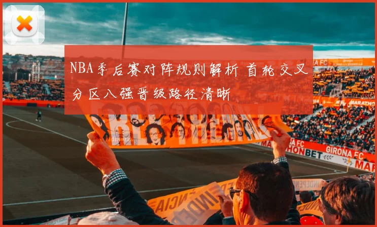 NBA季后赛对阵规则解析 首轮交叉分区八强晋级路径清晰