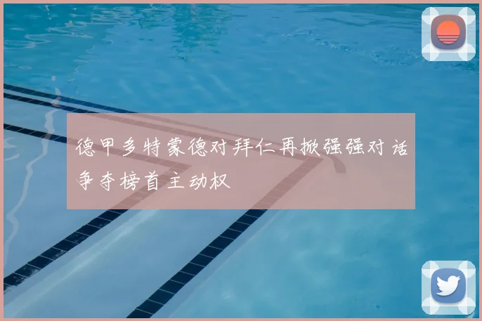德甲多特蒙德对拜仁再掀强强对话争夺榜首主动权
