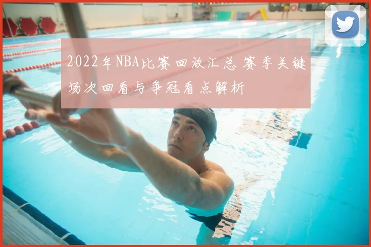 2022年NBA比赛回放汇总 赛季关键场次回看与争冠看点解析